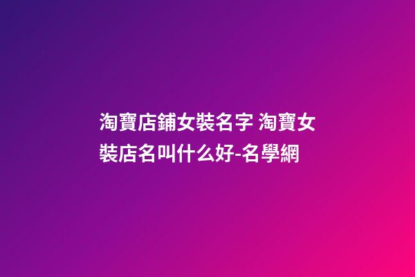淘寶店鋪女裝名字 淘寶女裝店名叫什么好-名學網-第1張-店鋪起名-玄機派